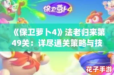 《保卫萝卜4》法老归来第49关：详尽通关策略与技巧解析