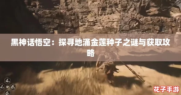 黑神话悟空:探寻地涌金莲种子之谜与获取攻略 黑神话悟空:探寻地涌金莲种子之谜与获取攻略