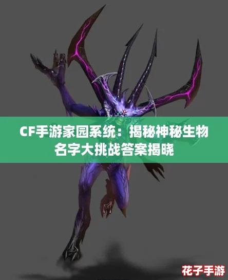 CF手游家园系统：揭秘神秘生物名字大挑战答案揭晓