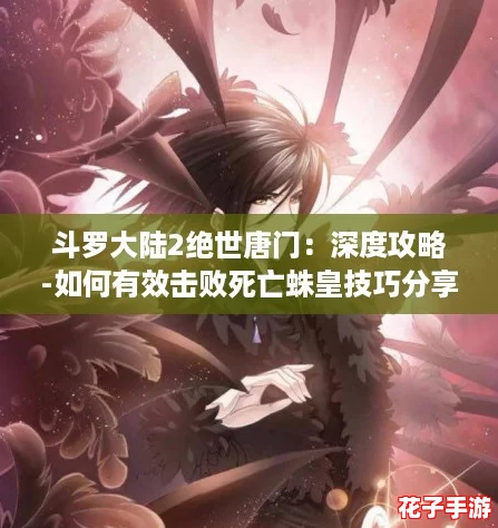 斗罗大陆2绝世唐门:深度攻略-如何有效击败死亡蛛皇技巧分享 斗罗大陆2绝世唐门:深度攻略-如何有效击败死亡蛛皇技巧分享