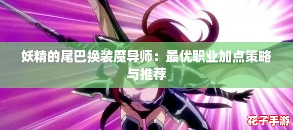 妖精的尾巴换装魔导师:最优职业加点策略与推荐 妖精的尾巴换装魔导师:最优职业加点策略与推荐