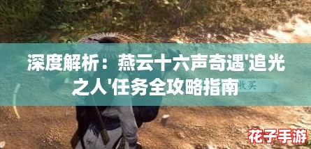 深度解析：燕云十六声奇遇'追光之人'任务全攻略指南