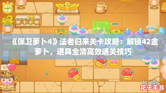《保卫萝卜4》法老归来关卡攻略：解锁42金萝卜，道具全清高效通关技巧