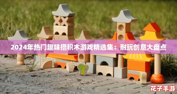 2024年热门趣味搭积木游戏精选集：耐玩创意大盘点