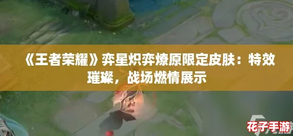 《王者荣耀》弈星炽弈燎原限定皮肤:特效璀璨,战场燃情展示 《王者荣耀》弈星炽弈燎原限定皮肤:特效璀璨,战场燃情展示