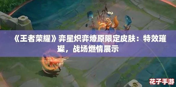 《王者荣耀》弈星炽弈燎原限定皮肤:特效璀璨,战场燃情展示 《王者荣耀》弈星炽弈燎原限定皮肤:特效璀璨,战场燃情展示