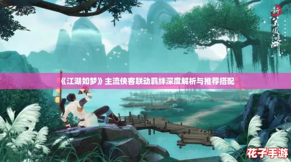 《江湖如梦》主流侠客联动羁绊深度解析与推荐搭配 《江湖如梦》主流侠客联动羁绊深度解析与推荐搭配