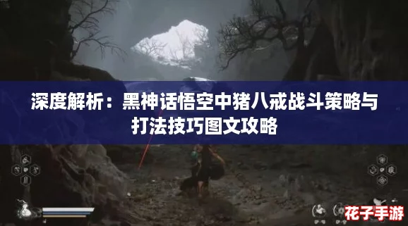 深度解析：黑神话悟空中猪八戒战斗策略与打法技巧图文攻略