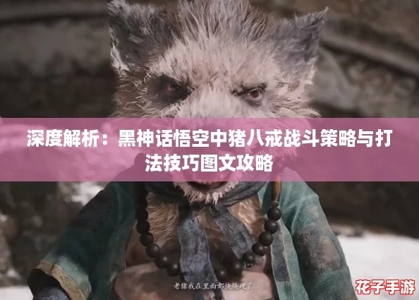 深度解析：黑神话悟空中猪八戒战斗策略与打法技巧图文攻略