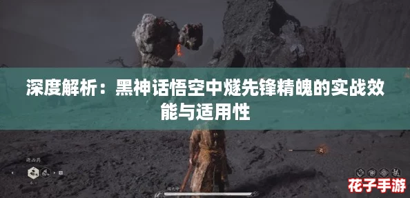 深度解析：黑神话悟空中燧先锋精魄的实战效能与适用性