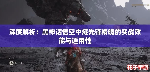 深度解析：黑神话悟空中燧先锋精魄的实战效能与适用性