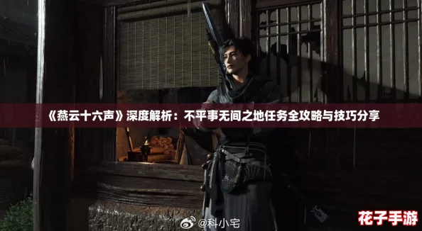 《燕云十六声》深度解析：不平事无间之地任务全攻略与技巧分享
