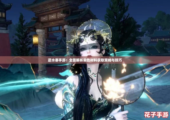 逆水寒手游:全面解析染色材料获取策略与技巧 逆水寒手游:全面解析染色材料获取策略与技巧