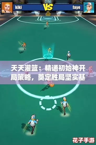 天天灌篮:精通初始神开局策略,奠定胜局坚实基础攻略 天天灌篮:精通初始神开局策略,奠定胜局坚实基础攻略