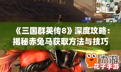 《三国群英传8》深度攻略：揭秘赤兔马获取方法与技巧