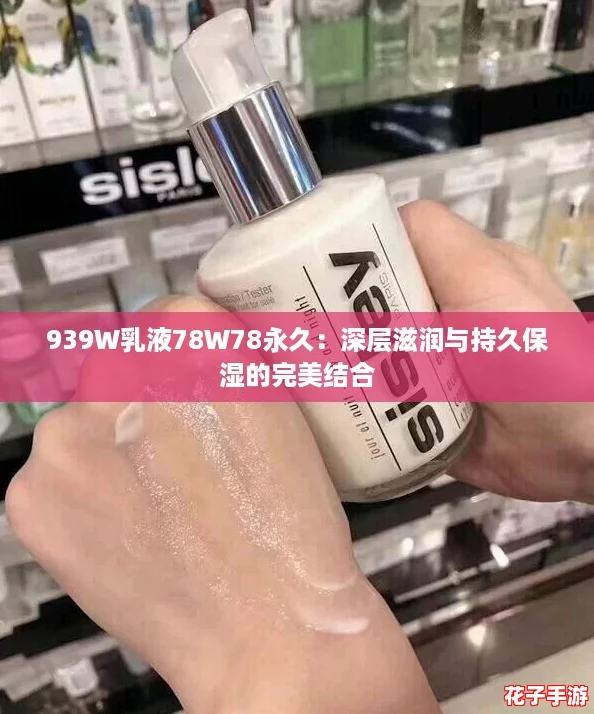 939W乳液78W78永久：深层滋润与持久保湿的完美结合