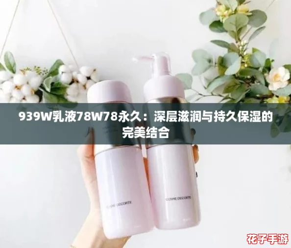 939W乳液78W78永久：深层滋润与持久保湿的完美结合