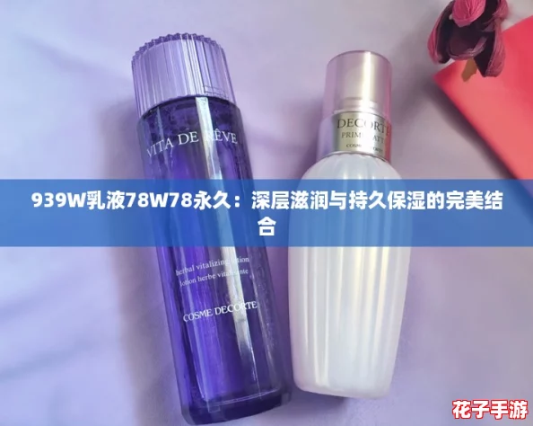 939W乳液78W78永久：深层滋润与持久保湿的完美结合