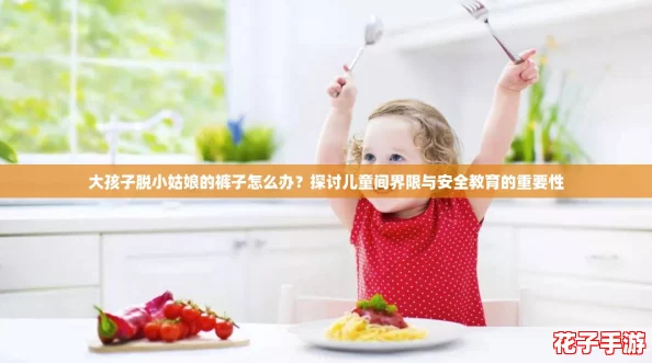 大孩子脱小姑娘的裤子怎么办？探讨儿童间界限与安全教育的重要性