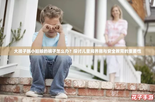 大孩子脱小姑娘的裤子怎么办？探讨儿童间界限与安全教育的重要性