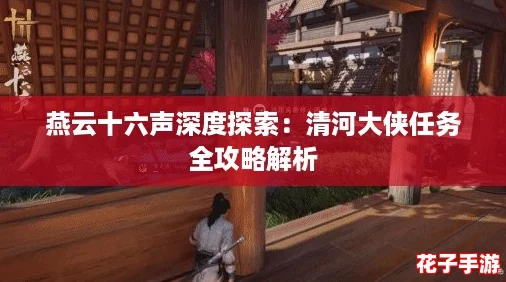 燕云十六声深度探索:清河大侠任务全攻略解析 燕云十六声深度探索:清河大侠任务全攻略解析