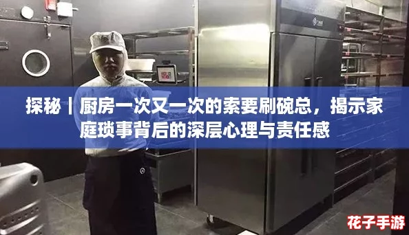探秘|厨房一次又一次的索要刷碗总,揭示家庭琐事背后的深层心理与责任感 探秘|厨房一次又一次的索要刷碗总,揭示家庭琐事背后的深层心理与责任感