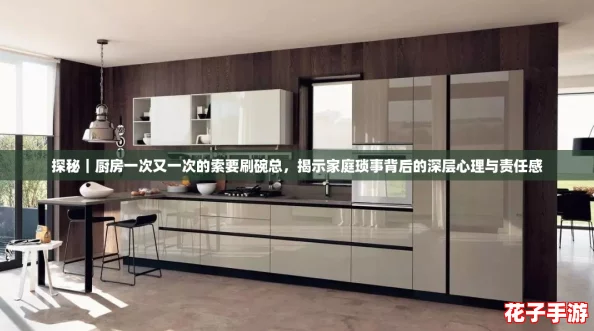 探秘|厨房一次又一次的索要刷碗总,揭示家庭琐事背后的深层心理与责任感 探秘|厨房一次又一次的索要刷碗总,揭示家庭琐事背后的深层心理与责任感