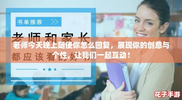 老师今天晚上随便你怎么回复，展现你的创意与个性，让我们一起互动！