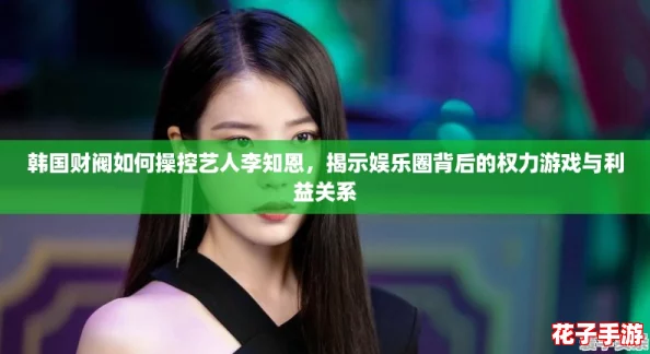 韩国财阀如何操控艺人李知恩，揭示娱乐圈背后的权力游戏与利益关系