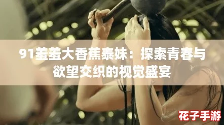91羞羞大香蕉泰妹：探索青春与欲望交织的视觉盛宴