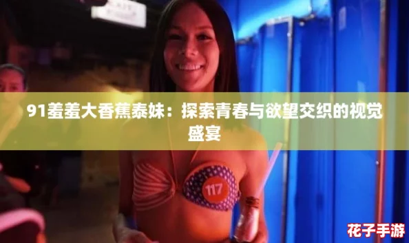 91羞羞大香蕉泰妹:探索青春与欲望交织的视觉盛宴 91羞羞大香蕉泰妹:探索青春与欲望交织的视觉盛宴