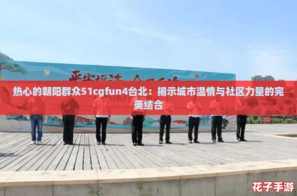 热心的朝阳群众51cgfun4台北：揭示城市温情与社区力量的完美结合