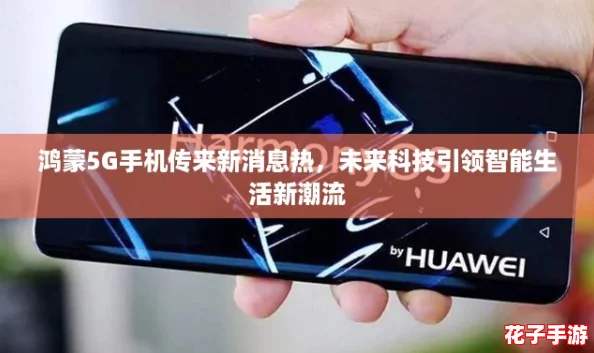 鸿蒙5G手机传来新消息热,未来科技引领智能生活新潮流 鸿蒙5G手机传来新消息热,未来科技引领智能生活新潮流