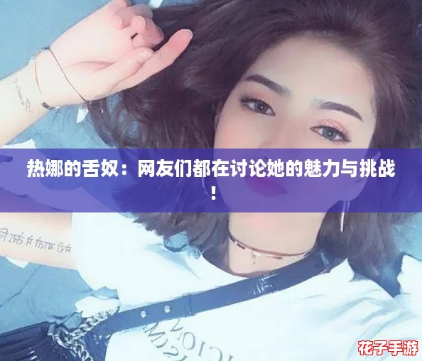 热娜的舌奴：网友们都在讨论她的魅力与挑战！
