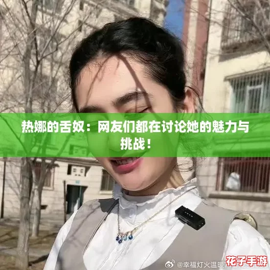 热娜的舌奴：网友们都在讨论她的魅力与挑战！