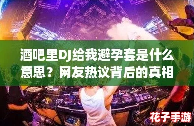 酒吧里DJ给我避孕套是什么意思？网友热议背后的真相！