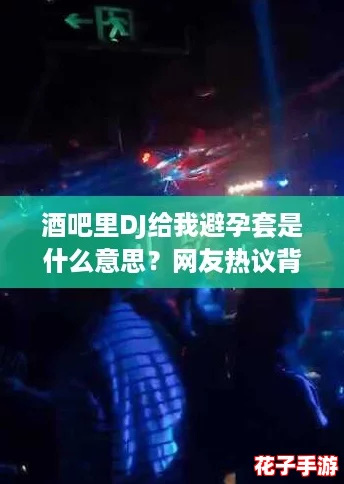 酒吧里DJ给我避孕套是什么意思?网友热议背后的真相! 酒吧里DJ给我避孕套是什么意思?网友热议背后的真相!