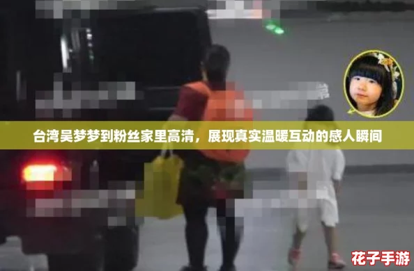 台湾吴梦梦到粉丝家里高清，展现真实温暖互动的感人瞬间