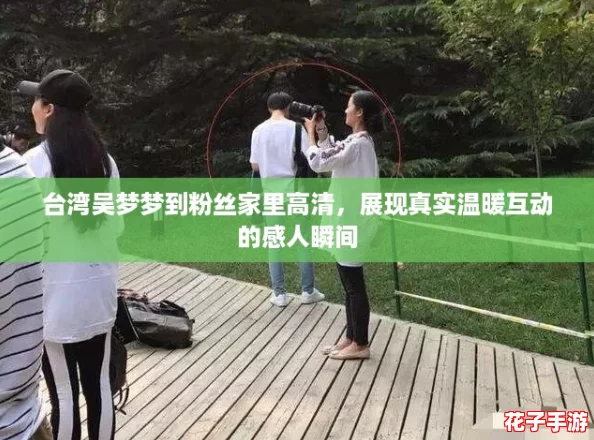 台湾吴梦梦到粉丝家里高清,展现真实温暖互动的感人瞬间 台湾吴梦梦到粉丝家里高清,展现真实温暖互动的感人瞬间