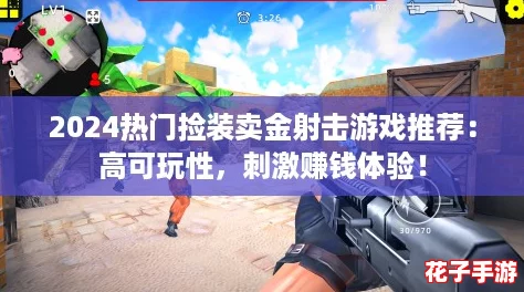 2024热门捡装卖金射击游戏推荐：高可玩性，刺激赚钱体验！