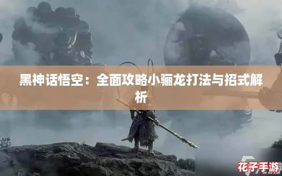 黑神话悟空：全面攻略小骊龙打法与招式解析