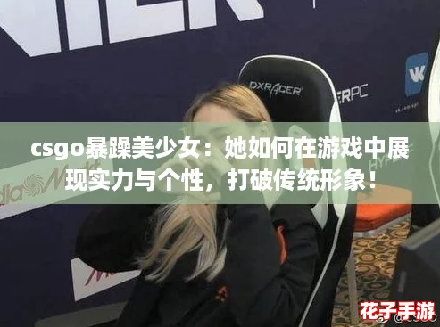 csgo暴躁美少女：她如何在游戏中展现实力与个性，打破传统形象！