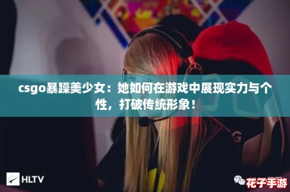 csgo暴躁美少女:她如何在游戏中展现实力与个性,打破传统形象! csgo暴躁美少女:她如何在游戏中展现实力与个性,打破传统形象!