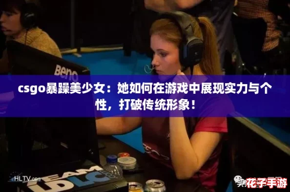 csgo暴躁美少女:她如何在游戏中展现实力与个性,打破传统形象! csgo暴躁美少女:她如何在游戏中展现实力与个性,打破传统形象!