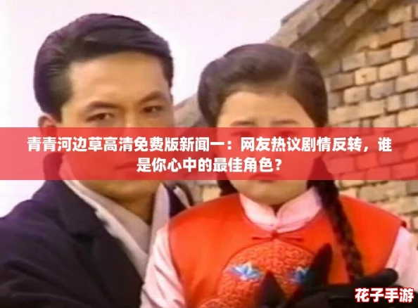 青青河边草高清免费版新闻一：网友热议剧情反转，谁是你心中的最佳角色？