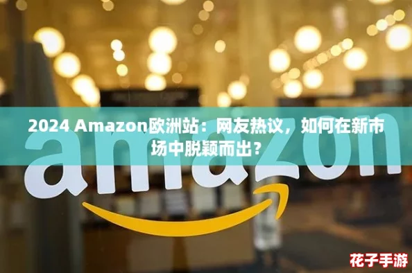 2024 Amazon欧洲站:网友热议,如何在新市场中脱颖而出? 2024 Amazon欧洲站:网友热议,如何在新市场中脱颖而出?