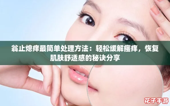 翁止熄痒最简单处理方法：轻松缓解瘙痒，恢复肌肤舒适感的秘诀分享