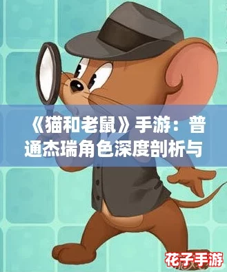 《猫和老鼠》手游：普通杰瑞角色深度剖析与技能全面详解