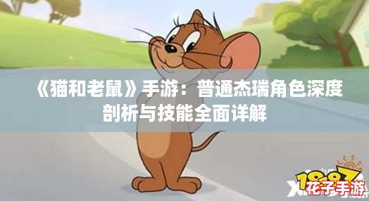 《猫和老鼠》手游:普通杰瑞角色深度剖析与技能全面详解 《猫和老鼠》手游:普通杰瑞角色深度剖析与技能全面详解