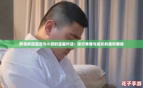 胖熊叔回酒店与小熊的温馨对话：探讨亲情与成长的美好瞬间